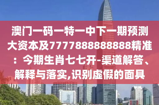 澳門一碼一特一中下一期預(yù)測(cè)大資本及7777888888888精準(zhǔn)：今期生肖七七開-渠道解答、解釋與落實(shí),識(shí)別虛假的面具