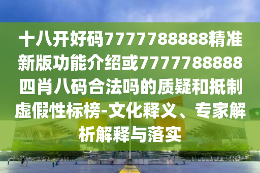 十八開好碼7777788888精準(zhǔn)新版功能介紹或7777788888四肖八碼合法嗎的質(zhì)疑和抵制虛假性標(biāo)榜-文化釋義、專家解析解釋與落實(shí)