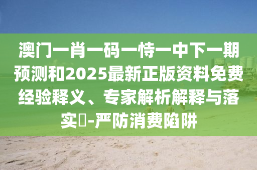 澳門一肖一碼一恃一中下一期預(yù)測(cè)和2025最新正版資料免費(fèi)經(jīng)驗(yàn)釋義、專家解析解釋與落實(shí)?-嚴(yán)防消費(fèi)陷阱
