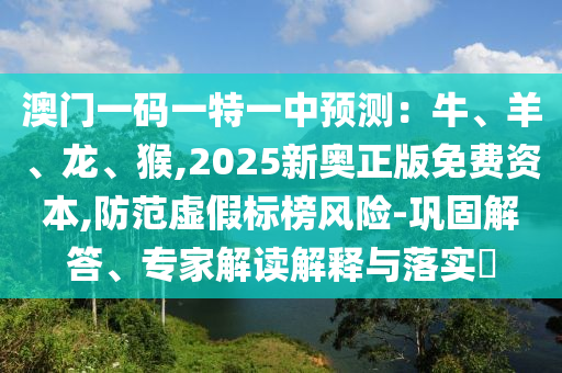 澳門一碼一特一中預(yù)測(cè)：牛、羊、龍、猴,2025新奧正版免費(fèi)資本,防范虛假標(biāo)榜風(fēng)險(xiǎn)-鞏固解答、專家解讀解釋與落實(shí)?