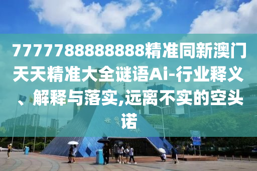 7777788888888精準(zhǔn)同新澳門天天精準(zhǔn)大全謎語Ai-行業(yè)釋義、解釋與落實(shí),遠(yuǎn)離不實(shí)的空頭諾