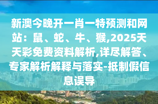 新澳今晚開一肖一特預(yù)測(cè)和網(wǎng)站：鼠、蛇、牛、猴,2025天天彩免費(fèi)資料解析,詳盡解答、專家解析解釋與落實(shí)-抵制假信息誤導(dǎo)