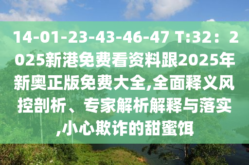 14-01-23-43-46-47 T:32：2025新港免費(fèi)看資料跟2025年新奧正版免費(fèi)大全,全面釋義風(fēng)控剖析、專家解析解釋與落實(shí),小心欺詐的甜蜜餌