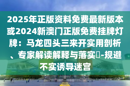 2025年正版資料免費(fèi)最新版本或2024新澳門正版免費(fèi)掛牌燈牌：馬龍四頭三來開實(shí)用剖析、專家解讀解釋與落實(shí)?-規(guī)避不實(shí)誘導(dǎo)迷宮