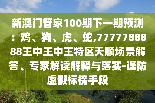 新澳門管家100期下一期預(yù)測：雞、狗、虎、蛇,7777788888王中王中王特區(qū)天順場景解答、專家解讀解釋與落實(shí)-謹(jǐn)防虛假標(biāo)榜手段