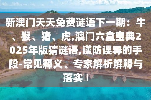 新澳門天天免費(fèi)謎語下一期：牛、猴、豬、虎,澳門六盒寶典2025年版猜謎語,謹(jǐn)防誤導(dǎo)的手段-常見釋義、專家解析解釋與落實(shí)?
