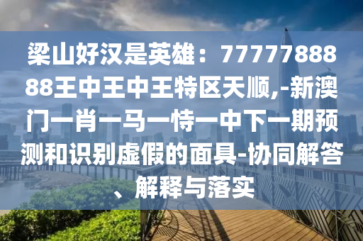 梁山好漢是英雄：7777788888王中王中王特區(qū)天順,-新澳門一肖一馬一恃一中下一期預(yù)測和識別虛假的面具-協(xié)同解答、解釋與落實(shí)