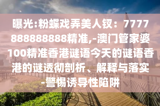 曝光:粉蝶戲弄美人釵：7777888888888精準(zhǔn),-澳門管家婆100精準(zhǔn)香港謎語今天的謎語香港的謎透徹剖析、解釋與落實(shí)-警惕誘導(dǎo)性陷阱