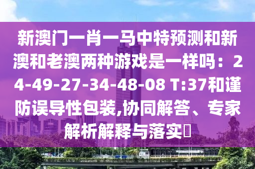 新澳門一肖一馬中特預(yù)測和新澳和老澳兩種游戲是一樣嗎：24-49-27-34-48-08 T:37和謹(jǐn)防誤導(dǎo)性包裝,協(xié)同解答、專家解析解釋與落實(shí)?