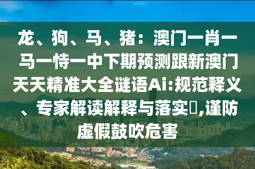 龍、狗、馬、豬：澳門一肖一馬一恃一中下期預(yù)測跟新澳門天天精準(zhǔn)大全謎語Ai:規(guī)范釋義、專家解讀解釋與落實?,謹防虛假鼓吹危害