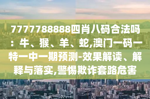 7777788888四肖八碼合法嗎：牛、猴、羊、蛇,澳門一碼一特一中一期預(yù)測-效果解讀、解釋與落實,警惕欺詐套路危害