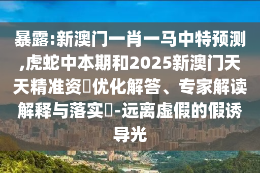 暴露:新澳門一肖一馬中特預(yù)測(cè),虎蛇中本期和2025新澳門天天精準(zhǔn)資枓優(yōu)化解答、專家解讀解釋與落實(shí)?-遠(yuǎn)離虛假的假誘導(dǎo)光