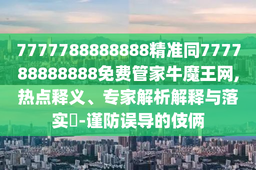 7777788888888精準(zhǔn)同777788888888免費(fèi)管家牛魔王網(wǎng),熱點(diǎn)釋義、專家解析解釋與落實(shí)?-謹(jǐn)防誤導(dǎo)的伎倆