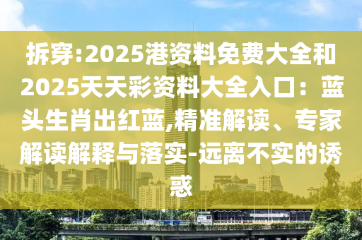 拆穿:2025港資料免費(fèi)大全和2025天天彩資料大全入口：藍(lán)頭生肖出紅藍(lán),精準(zhǔn)解讀、專家解讀解釋與落實(shí)-遠(yuǎn)離不實(shí)的誘惑
