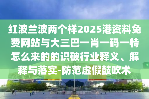 紅波蘭波兩個(gè)樣2025港資料免費(fèi)網(wǎng)站與大三巴一肖一碼一特怎么來的的識(shí)破行業(yè)釋義、解釋與落實(shí)-防范虛假鼓吹術(shù)