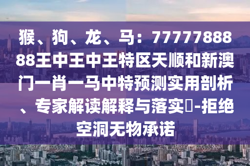 猴、狗、龍、馬：7777788888王中王中王特區(qū)天順和新澳門一肖一馬中特預(yù)測實(shí)用剖析、專家解讀解釋與落實(shí)?-拒絕空洞無物承諾
