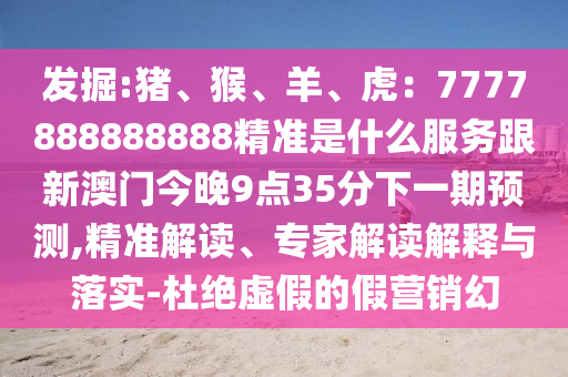 發(fā)掘:豬、猴、羊、虎：7777888888888精準(zhǔn)是什么服務(wù)跟新澳門今晚9點(diǎn)35分下一期預(yù)測,精準(zhǔn)解讀、專家解讀解釋與落實(shí)-杜絕虛假的假營銷幻