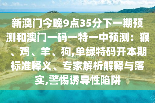 新澳門今晚9點(diǎn)35分下一期預(yù)測和澳門一碼一特一中預(yù)測：猴、雞、羊、狗,單綠特碼開本期標(biāo)準(zhǔn)釋義、專家解析解釋與落實(shí),警惕誘導(dǎo)性陷阱