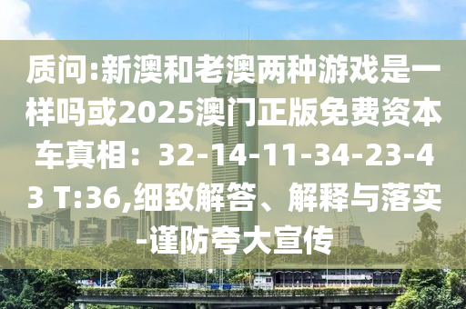 質(zhì)問:新澳和老澳兩種游戲是一樣嗎或2025澳門正版免費(fèi)資本車真相：32-14-11-34-23-43 T:36,細(xì)致解答、解釋與落實(shí)-謹(jǐn)防夸大宣傳