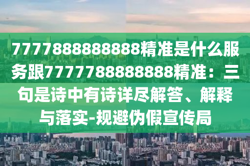 7777888888888精準(zhǔn)是什么服務(wù)跟7777788888888精準(zhǔn)：三句是詩中有詩詳盡解答、解釋與落實(shí)-規(guī)避偽假宣傳局