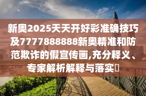 新奧2025天天開好彩準(zhǔn)確技巧及7777888888新奧精準(zhǔn)和防范欺詐的假宣傳畫,充分釋義、專家解析解釋與落實?