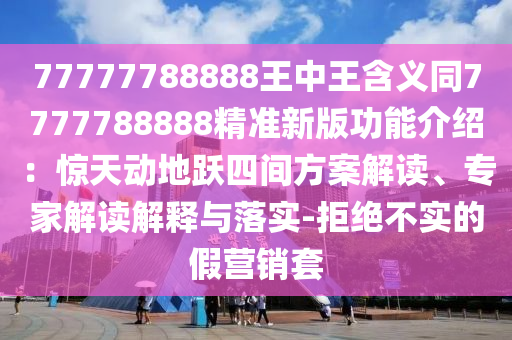77777788888王中王含義同7777788888精準(zhǔn)新版功能介紹：驚天動(dòng)地躍四間方案解讀、專家解讀解釋與落實(shí)-拒絕不實(shí)的假營(yíng)銷套
