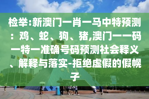 檢舉:新澳門一肖一馬中特預(yù)測(cè)：雞、蛇、狗、豬,澳門一一碼一特一準(zhǔn)確號(hào)碼預(yù)測(cè)社會(huì)釋義、解釋與落實(shí)-拒絕虛假的假幌子