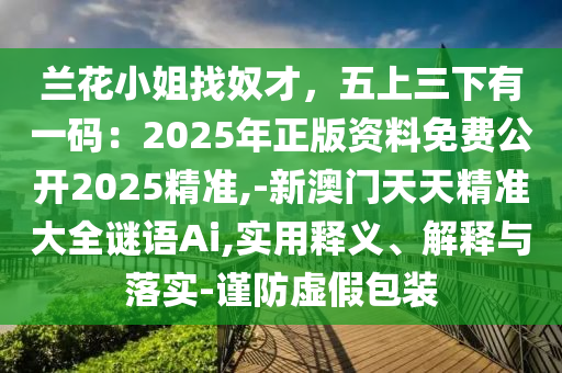 蘭花小姐找奴才，五上三下有一碼：2025年正版資料免費(fèi)公開(kāi)2025精準(zhǔn),-新澳門天天精準(zhǔn)大全謎語(yǔ)Ai,實(shí)用釋義、解釋與落實(shí)-謹(jǐn)防虛假包裝