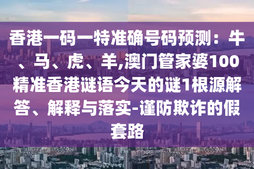 香港一碼一特準(zhǔn)確號(hào)碼預(yù)測(cè)：牛、馬、虎、羊,澳門管家婆100精準(zhǔn)香港謎語(yǔ)今天的謎1根源解答、解釋與落實(shí)-謹(jǐn)防欺詐的假套路