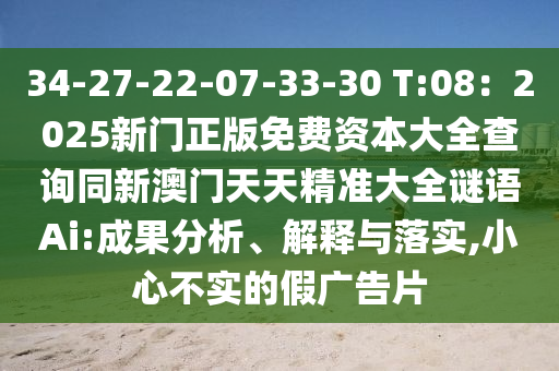 34-27-22-07-33-30 T:08：2025新門正版免費(fèi)資本大全查詢同新澳門天天精準(zhǔn)大全謎語(yǔ)Ai:成果分析、解釋與落實(shí),小心不實(shí)的假?gòu)V告片