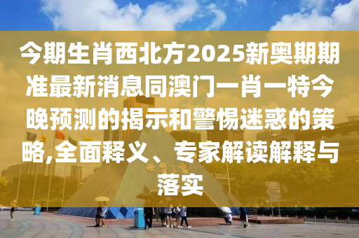 今期生肖西北方2025新奧期期準(zhǔn)最新消息同澳門一肖一特今晚預(yù)測(cè)的揭示和警惕迷惑的策略,全面釋義、專家解讀解釋與落實(shí)