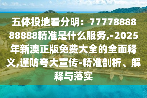 五體投地看分明：7777888888888精準(zhǔn)是什么服務(wù),-2025年新澳正版免費(fèi)大全的全面釋義,謹(jǐn)防夸大宣傳-精準(zhǔn)剖析、解釋與落實(shí)