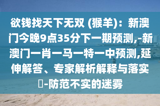 欲錢找天下無(wú)雙 (猴羊)：新澳門今晚9點(diǎn)35分下一期預(yù)測(cè),-新澳門一肖一馬一特一中預(yù)測(cè),延伸解答、專家解析解釋與落實(shí)?-防范不實(shí)的迷霧