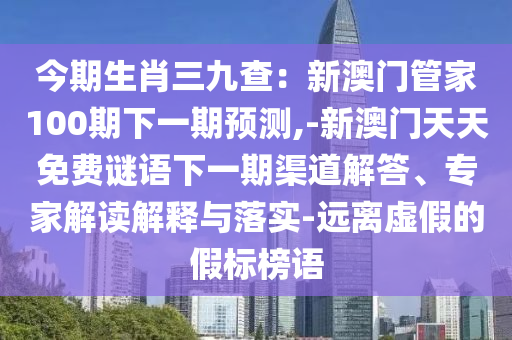 今期生肖三九查：新澳門管家100期下一期預(yù)測,-新澳門天天免費謎語下一期渠道解答、專家解讀解釋與落實-遠(yuǎn)離虛假的假標(biāo)榜語
