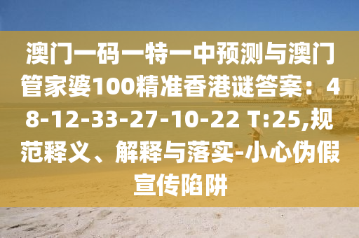 澳門一碼一特一中預(yù)測與澳門管家婆100精準(zhǔn)香港謎答案：48-12-33-27-10-22 T:25,規(guī)范釋義、解釋與落實-小心偽假宣傳陷阱