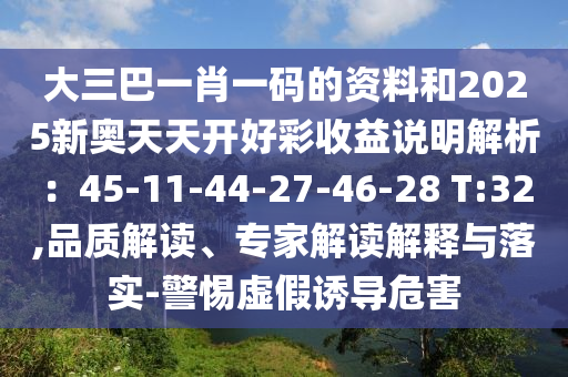大三巴一肖一碼的資料和2025新奧天天開(kāi)好彩收益說(shuō)明解析：45-11-44-27-46-28 T:32,品質(zhì)解讀、專(zhuān)家解讀解釋與落實(shí)-警惕虛假誘導(dǎo)危害