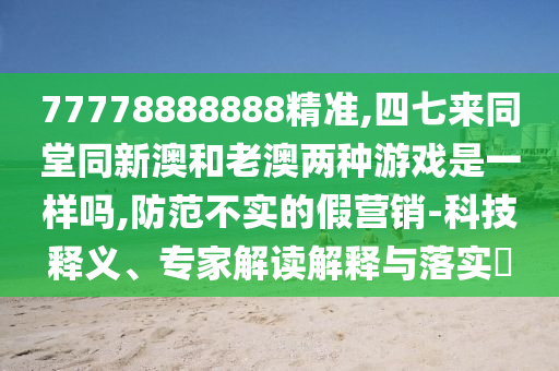 77778888888精準(zhǔn),四七來(lái)同堂同新澳和老澳兩種游戲是一樣嗎,防范不實(shí)的假營(yíng)銷(xiāo)-科技釋義、專(zhuān)家解讀解釋與落實(shí)?