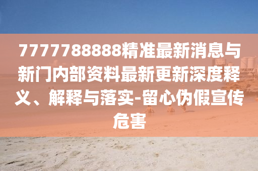 7777788888精準(zhǔn)最新消息與新門(mén)內(nèi)部資料最新更新深度釋義、解釋與落實(shí)-留心偽假宣傳危害