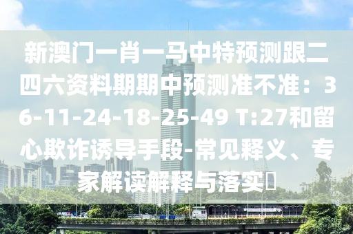 新澳門(mén)一肖一馬中特預(yù)測(cè)跟二四六資料期期中預(yù)測(cè)準(zhǔn)不準(zhǔn)：36-11-24-18-25-49 T:27和留心欺詐誘導(dǎo)手段-常見(jiàn)釋義、專(zhuān)家解讀解釋與落實(shí)?
