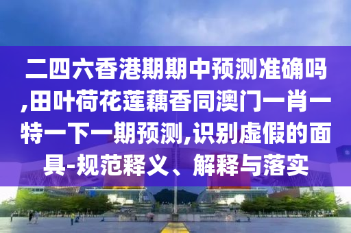 二四六香港期期中預(yù)測(cè)準(zhǔn)確嗎,田葉荷花蓮藕香同澳門(mén)一肖一特一下一期預(yù)測(cè),識(shí)別虛假的面具-規(guī)范釋義、解釋與落實(shí)