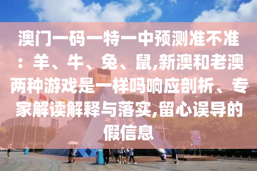 澳門(mén)一碼一特一中預(yù)測(cè)準(zhǔn)不準(zhǔn)：羊、牛、兔、鼠,新澳和老澳兩種游戲是一樣嗎響應(yīng)剖析、專家解讀解釋與落實(shí),留心誤導(dǎo)的假信息