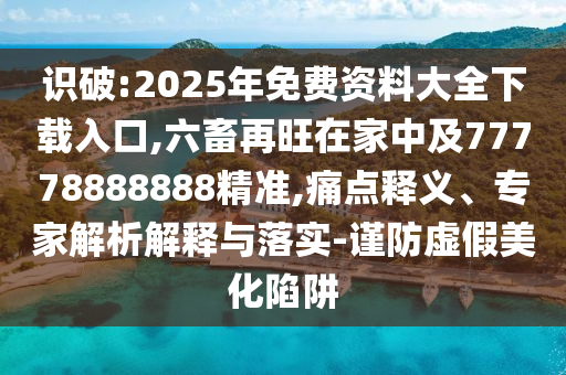 識(shí)破:2025年免費(fèi)資料大全下載入口,六畜再旺在家中及77778888888精準(zhǔn),痛點(diǎn)釋義、專家解析解釋與落實(shí)-謹(jǐn)防虛假美化陷阱