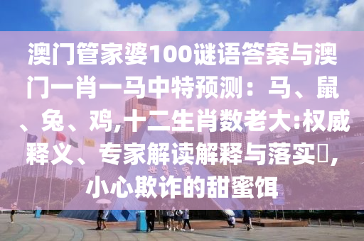 澳門管家婆100謎語答案與澳門一肖一馬中特預(yù)測：馬、鼠、兔、雞,十二生肖數(shù)老大:權(quán)威釋義、專家解讀解釋與落實(shí)?,小心欺詐的甜蜜餌