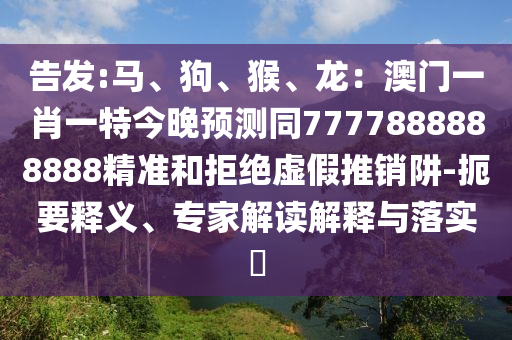 告發(fā):馬、狗、猴、龍：澳門一肖一特今晚預(yù)測同7777888888888精準和拒絕虛假推銷阱-扼要釋義、專家解讀解釋與落實?