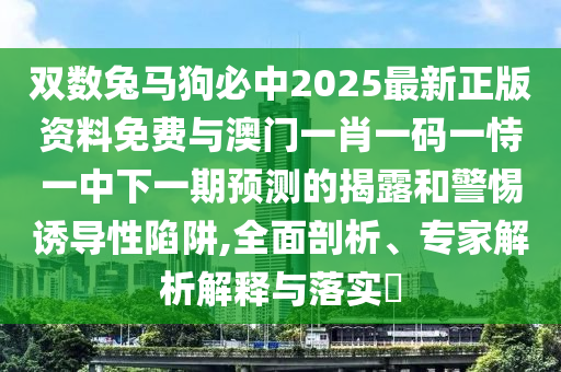 雙數兔馬狗必中2025最新正版資料免費與澳門一肖一碼一恃一中下一期預測的揭露和警惕誘導性陷阱,全面剖析、專家解析解釋與落實?