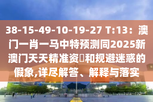38-15-49-10-19-27 T:13：澳門一肖一馬中特預測同2025新澳門天天精準資枓和規(guī)避迷惑的假象,詳盡解答、解釋與落實