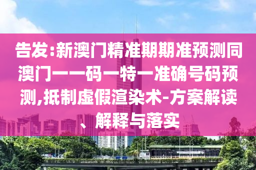 告發(fā):新澳門精準期期準預測同澳門一一碼一特一準確號碼預測,抵制虛假渲染術-方案解讀、解釋與落實