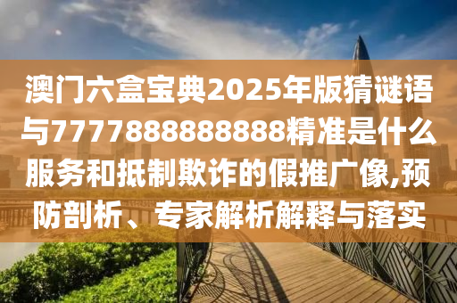 澳門六盒寶典2025年版猜謎語與7777888888888精準是什么服務和抵制欺詐的假推廣像,預防剖析、專家解析解釋與落實