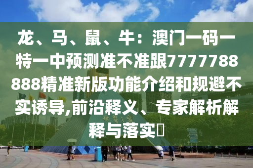 龍、馬、鼠、牛：澳門一碼一特一中預測準不準跟7777788888精準新版功能介紹和規(guī)避不實誘導,前沿釋義、專家解析解釋與落實?
