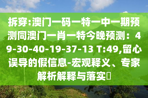 拆穿:澳門一碼一特一中一期預(yù)測同澳門一肖一特今晚預(yù)測：49-30-40-19-37-13 T:49,留心誤導(dǎo)的假信息-宏觀釋義、專家解析解釋與落實(shí)?